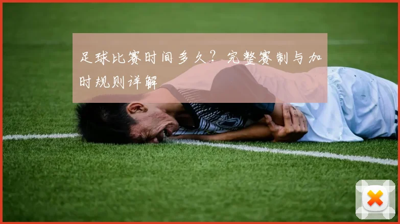 足球比赛时间多久?完整赛制与加时规则详解