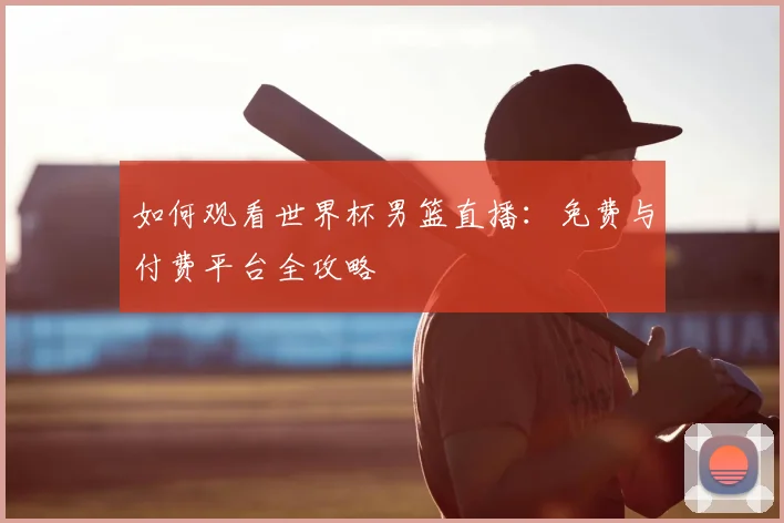 如何观看世界杯男篮直播:免费与付费平台全攻略