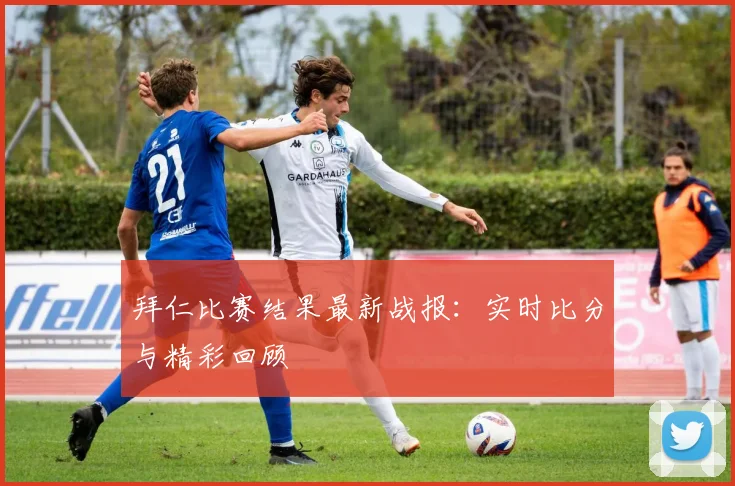 拜仁比赛结果最新战报：实时比分与精彩回顾