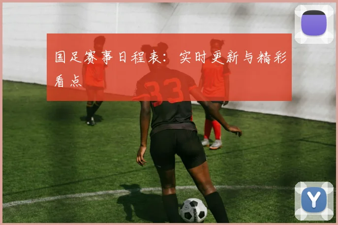 国足赛事日程表：实时更新与精彩看点