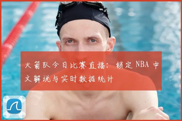 火箭队今日比赛直播:锁定 NBA 中文解说与实时数据统计