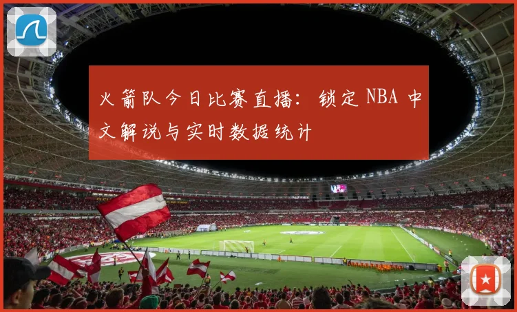 火箭队今日比赛直播:锁定 NBA 中文解说与实时数据统计