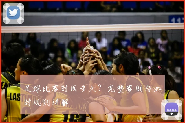 足球比赛时间多久?完整赛制与加时规则详解