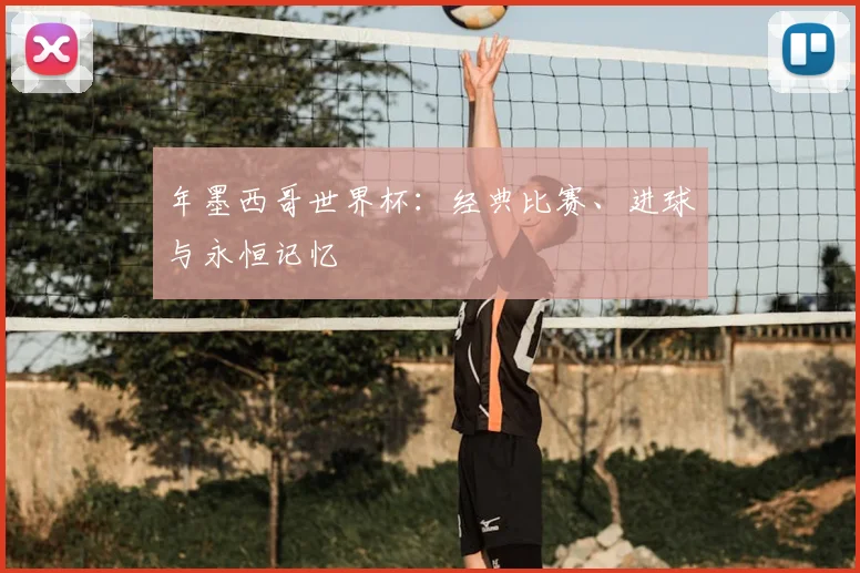 年墨西哥世界杯:经典比赛、进球与永恒记忆