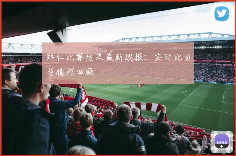 拜仁比赛结果最新战报:实时比分与精彩回顾