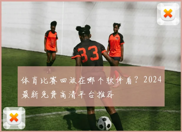 体育比赛回放在哪个软件看?2024最新免费高清平台推荐